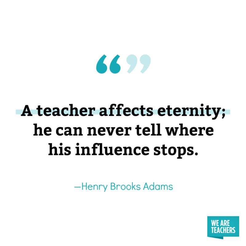 A teacher affects eternity; he can never tell where his influence stops. – Henry Brooks Adams