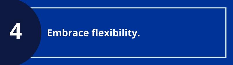 4. (continue to) Embrace flexibility.