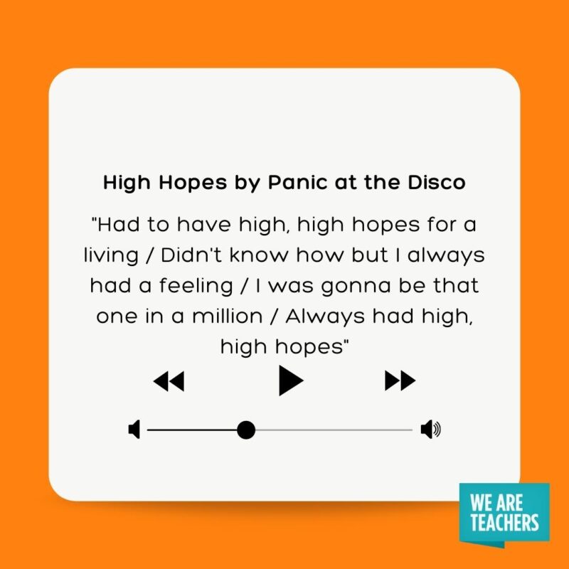High Hopes by Panic at the Disco "Had to have high, high hopes for a living Didn't know how but I always had a feeling I was gonna be that one in a million Always had high, high hopes"