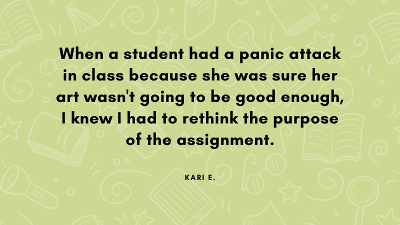 When a student had a panic attack in class because she was sure her art wasn't going to be good enough, I knew I had to rethink the purpose of the assignment.