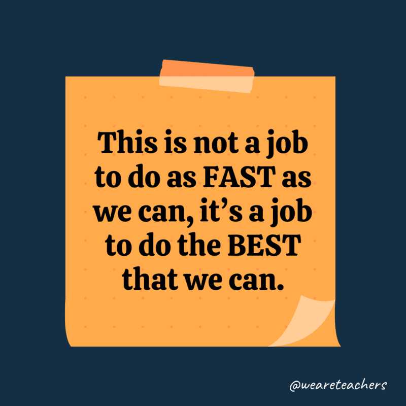 This is not a job to do as FAST as we can, it’s a job to do the BEST that we can.