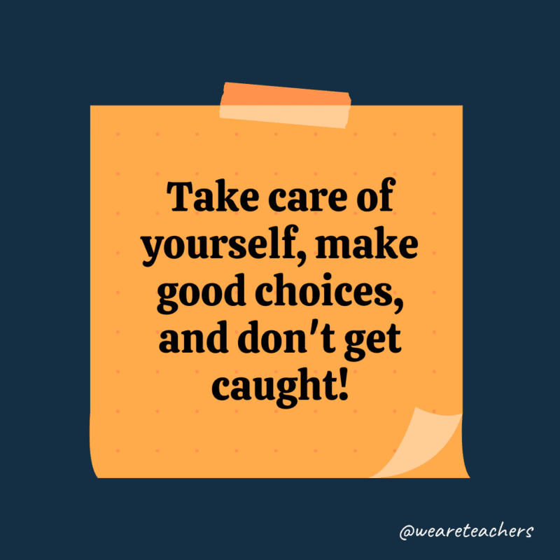 Take care of yourself, make good choices, and don't get caught!