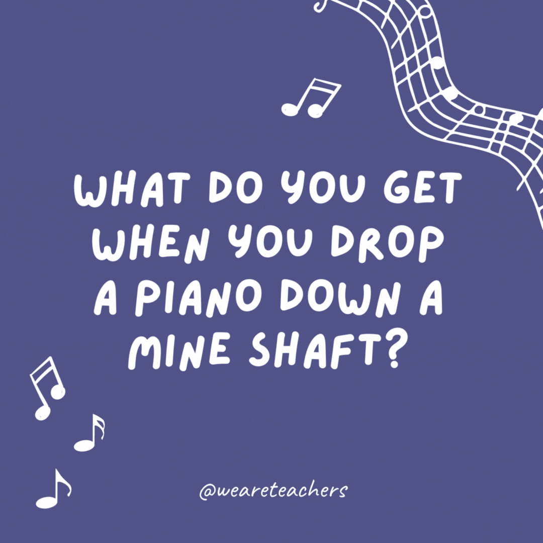 What do you get when you drop a piano down a mine shaft?