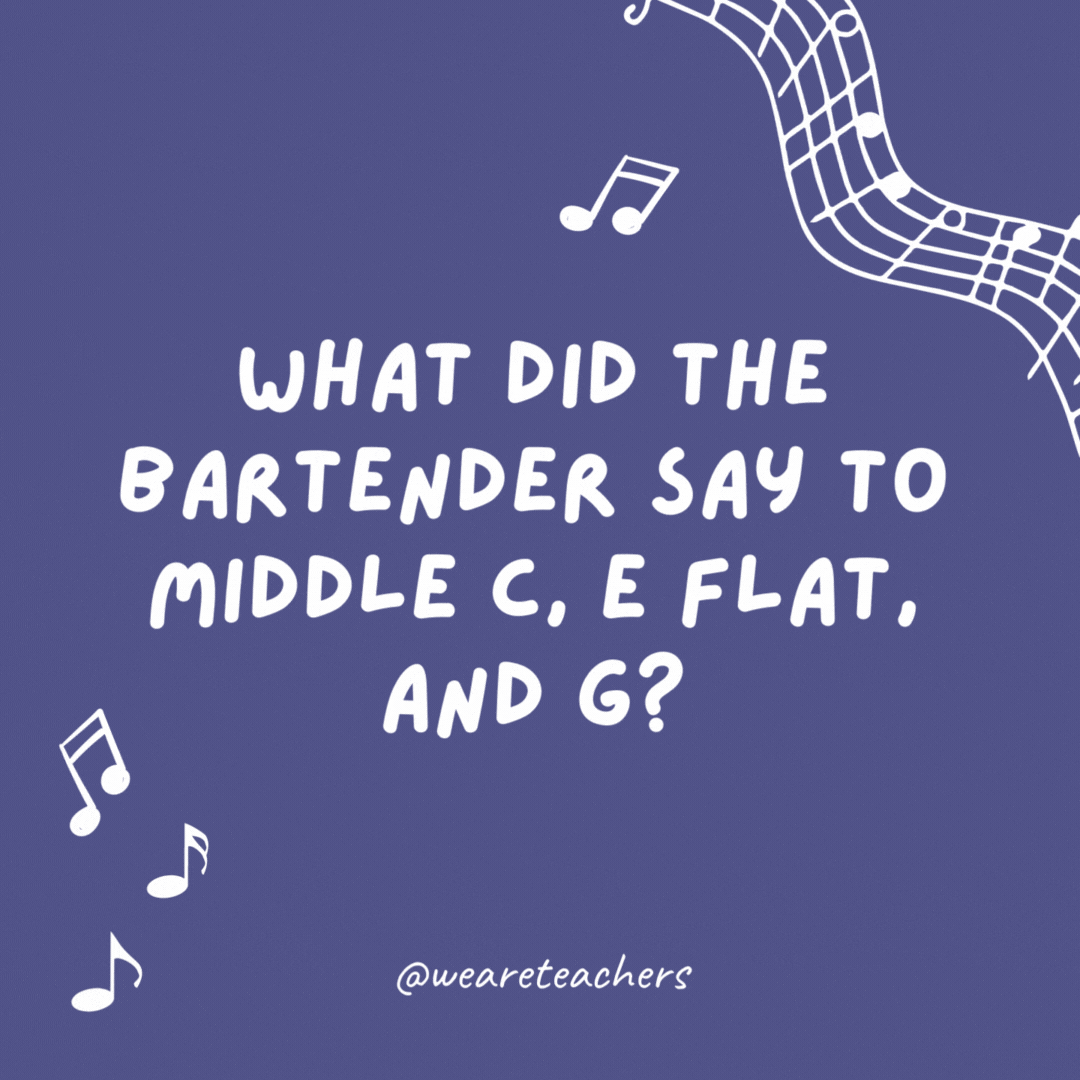 What did the bartender say to Middle C, E flat, and G? “Sorry, we don’t serve minors.”