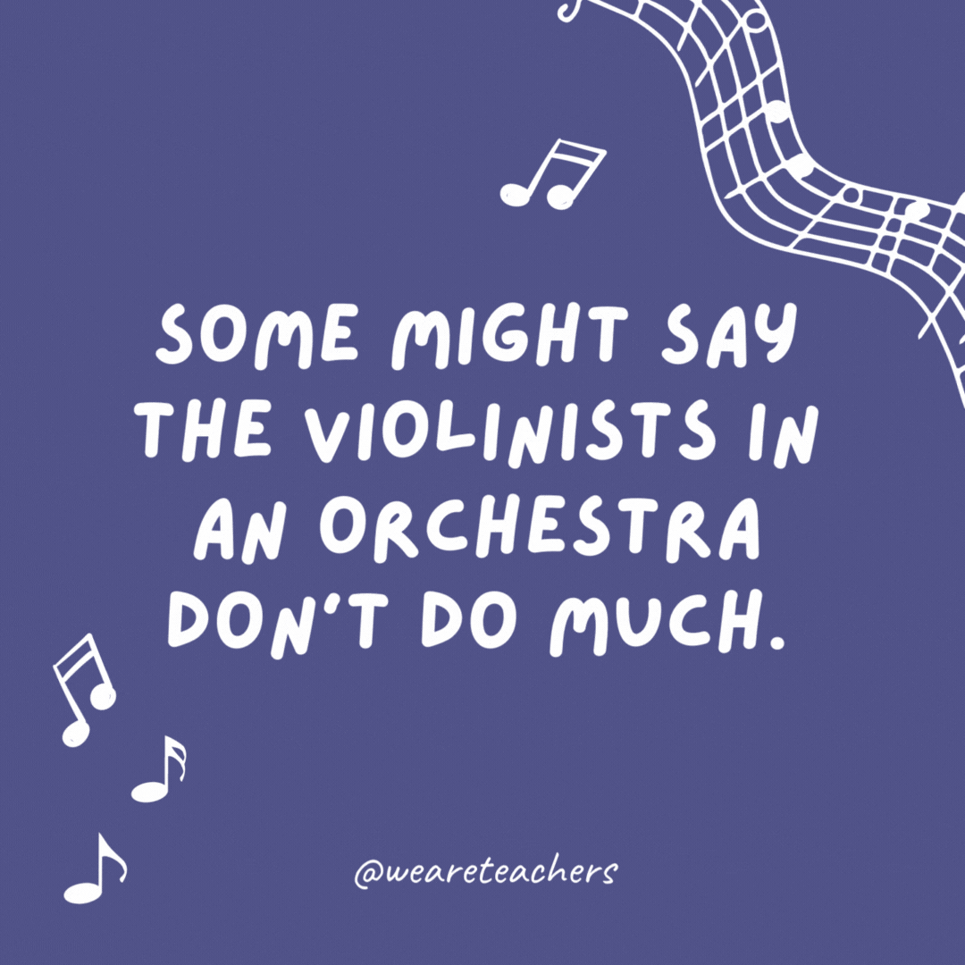 Some might say the violinists in an orchestra don’t do much. They just fiddle around.