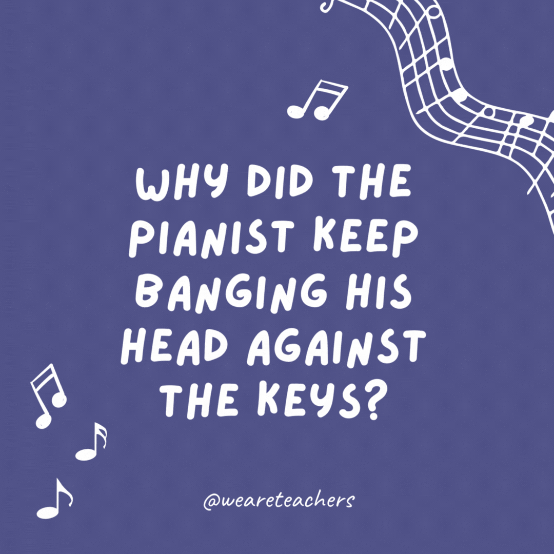 Why did the pianist keep banging his head against the keys? He was playing by ear.