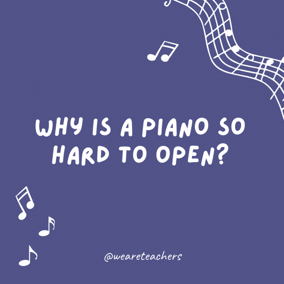 Why is a piano so hard to open? Because the keys are on the inside.