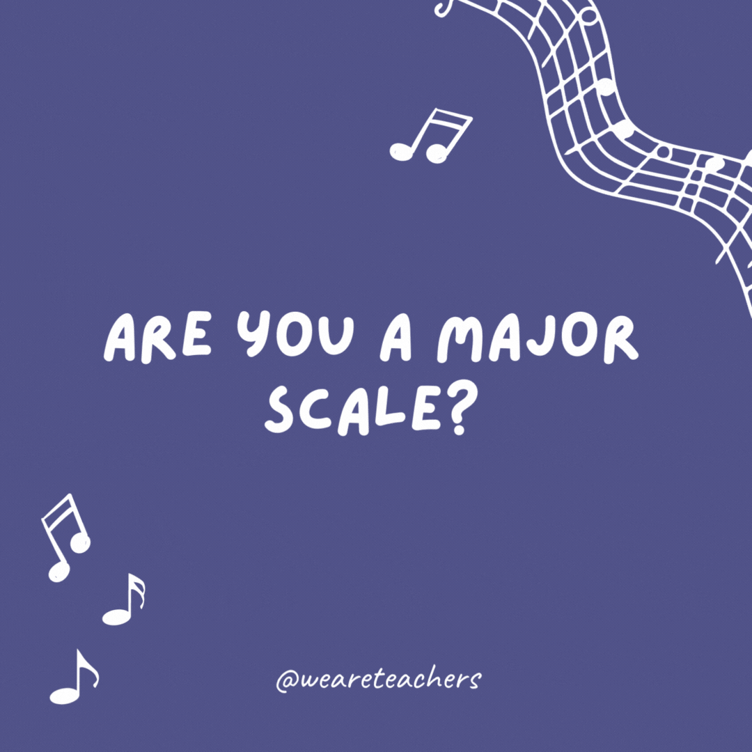 Are you a major scale? Because you are all-natural to me.