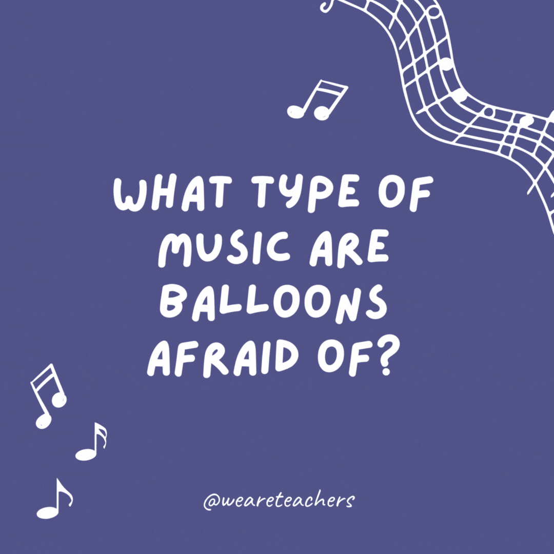 What type of music are balloons afraid of? Pop music.