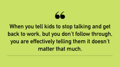 "When you tell kids to stop talking and get back to work but you don't follow through, you are effectively telling them it doesn't matter that much."