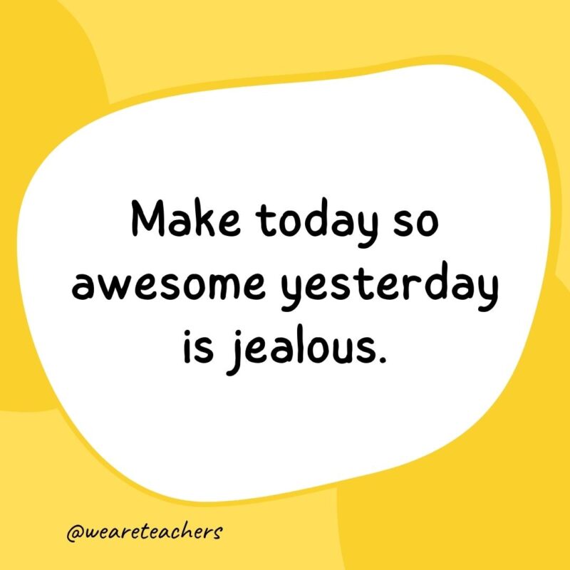 13. Make today so awesome yesterday is jealous.