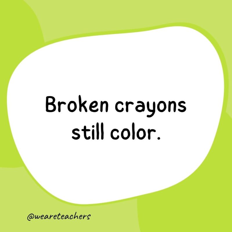 20. Broken crayons still color.