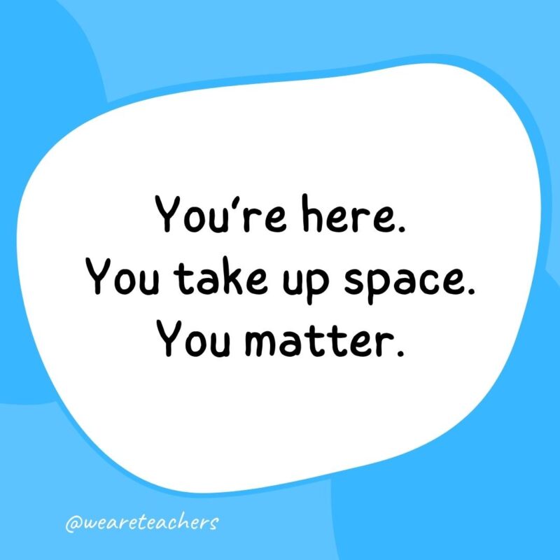 24. You're here. You take up space. You matter.