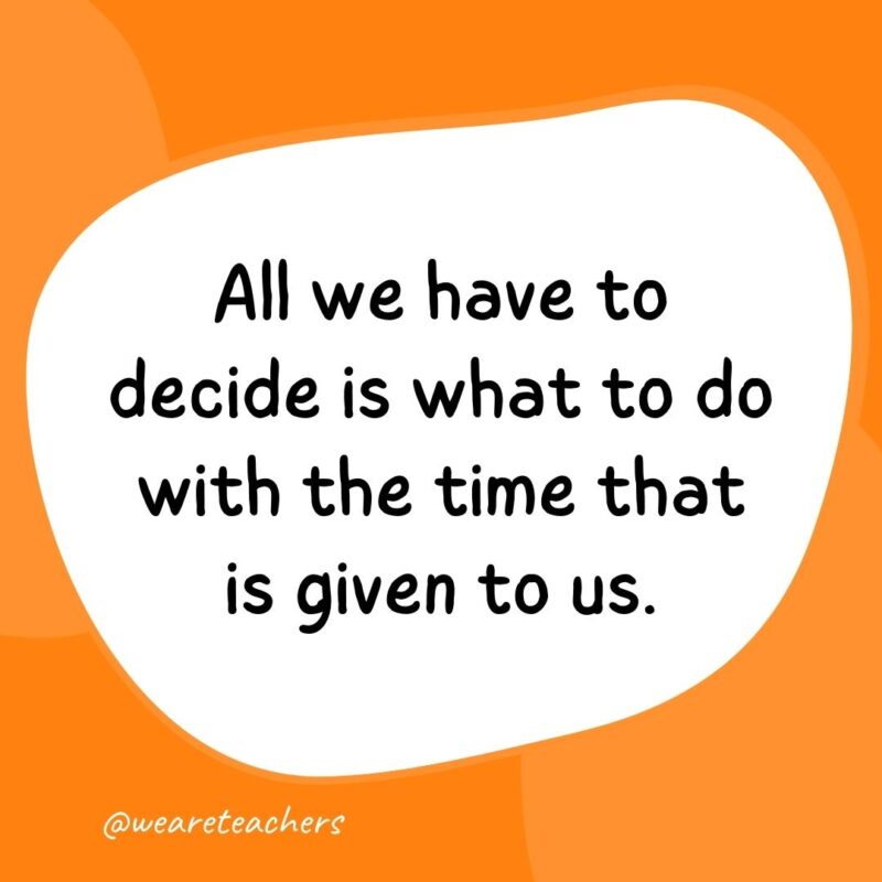36. All we have to decide is what to do with the time that is given to us.