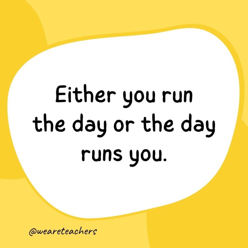 58. Either you run the day or the day runs you.