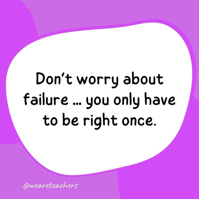 72. Don’t worry about failure ... you only have to be right once.