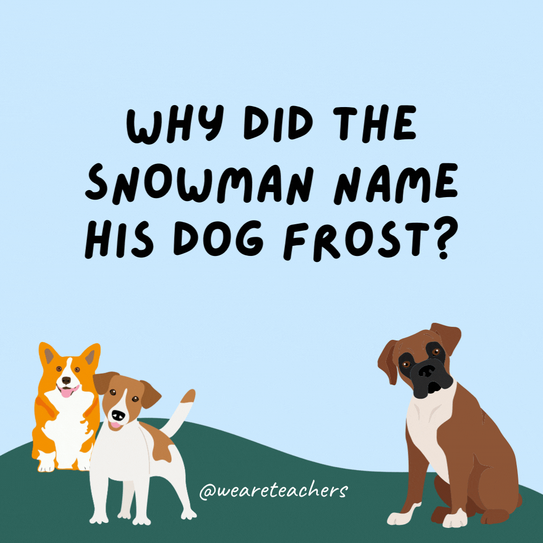 Why did the snowman name his dog Frost? Because Frost bites.