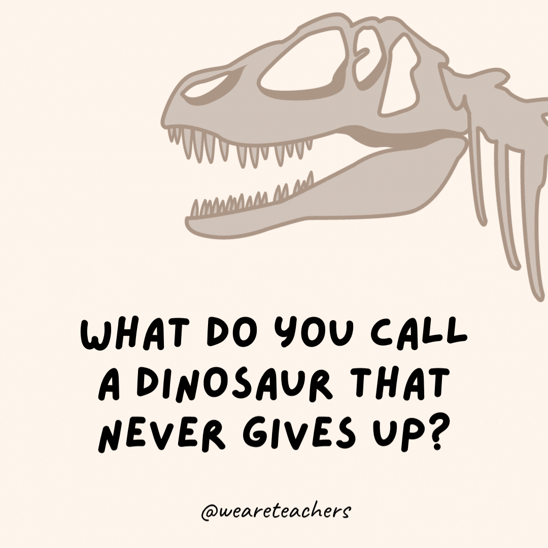 What do you call a dinosaur that never gives up?