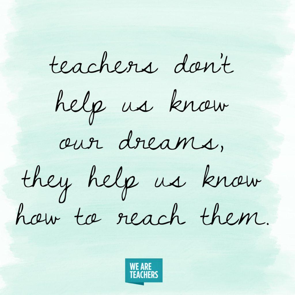 teachers don't help us know our dreams, they help us know how to reach them.