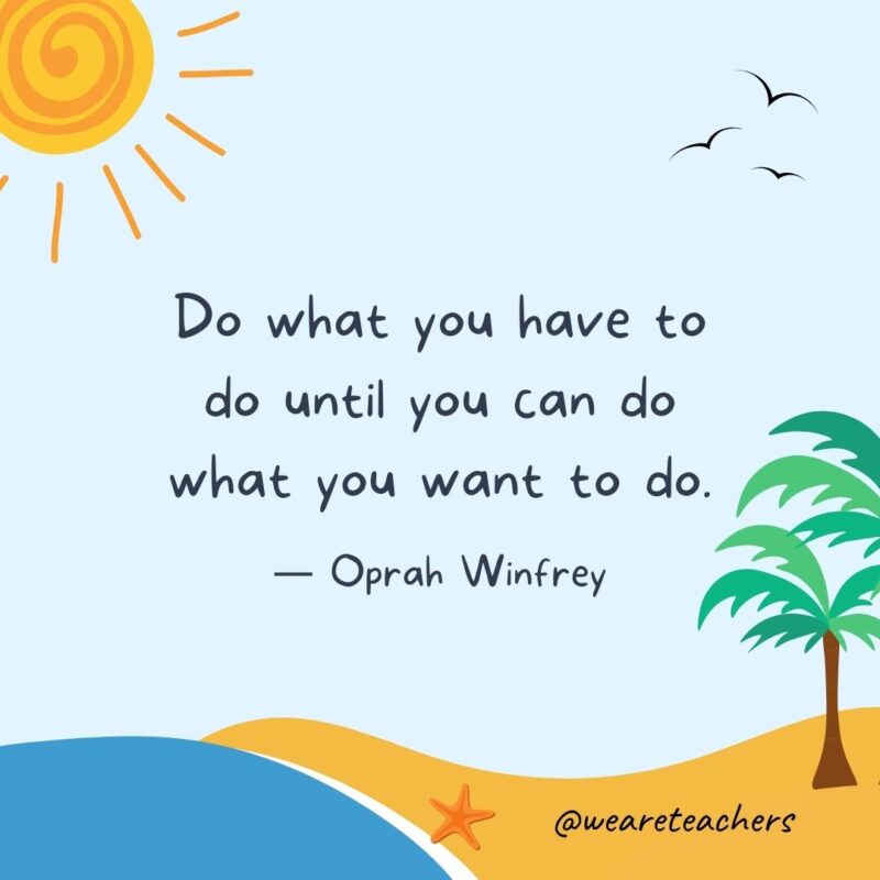“Do what you have to do until you can do what you want to do.” — Oprah Winfrey