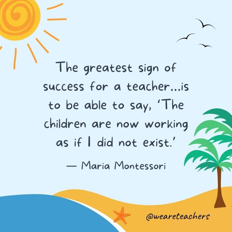 “The greatest sign of success for a teacher...is to be able to say, ‘The children are now working as if I did not exist.’” - Maria Montessori.