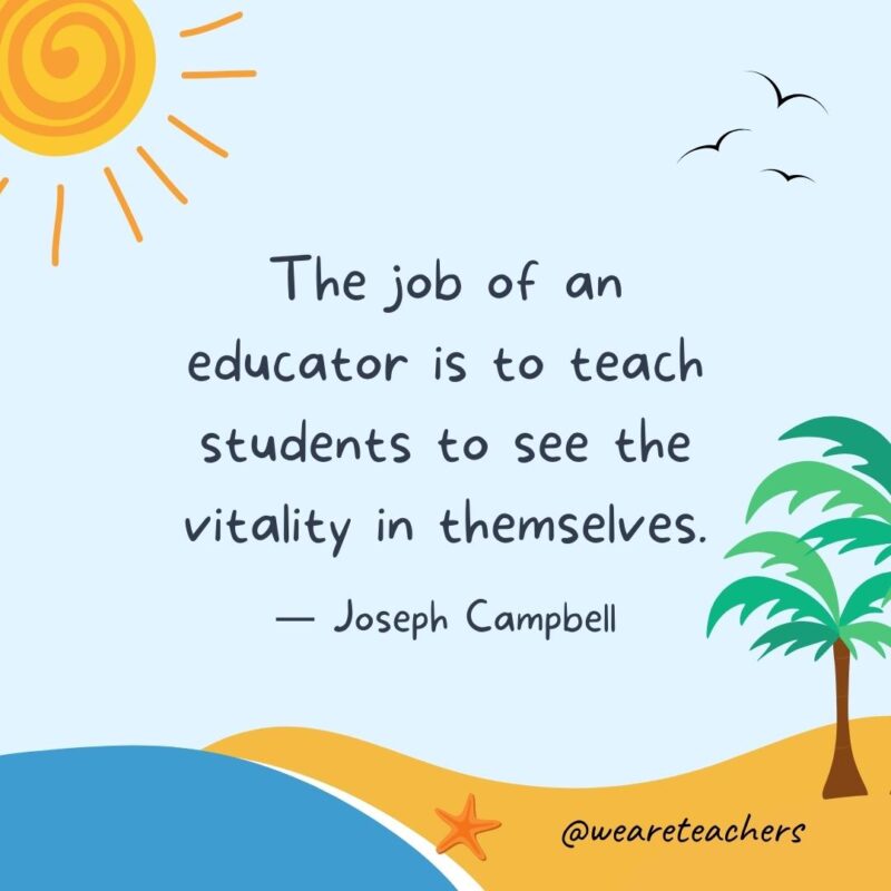 “The job of an educator is to teach students to see the vitality in themselves.” - Joseph Campbell.