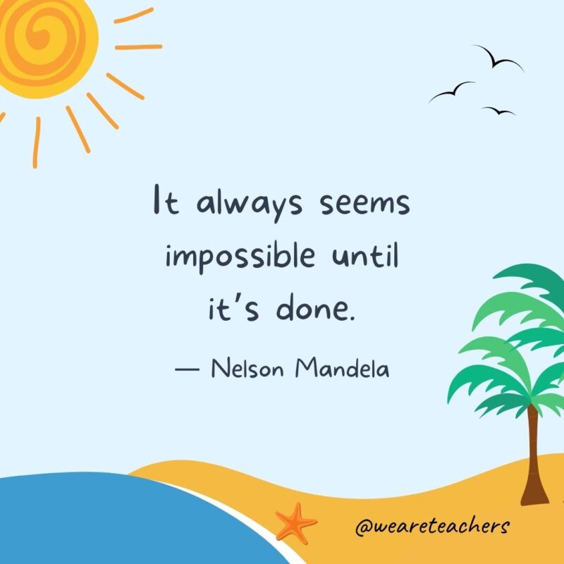 “It always seems impossible until it's done.” - Nelson Mandela.