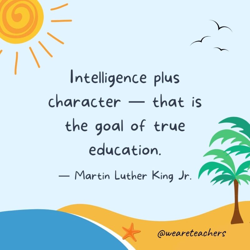 “Intelligence plus character — that is the goal of true education.” - Martin Luther King Jr.
