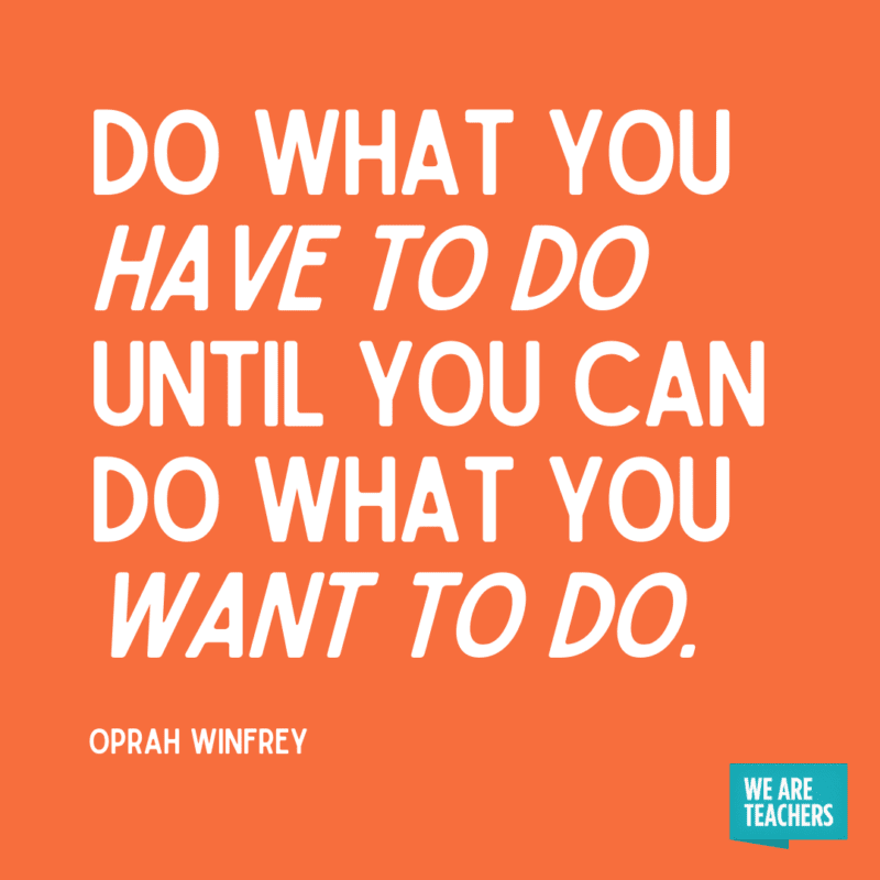 “Do what you have to do until you can do what you want to do.” – Oprah Winfrey