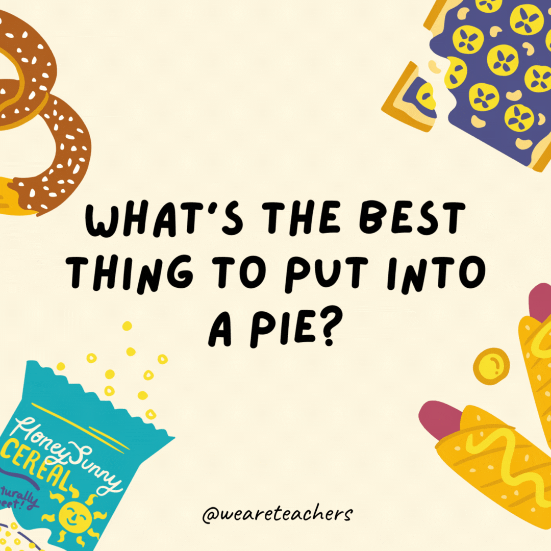 20. What is the best thing to put in a pie?