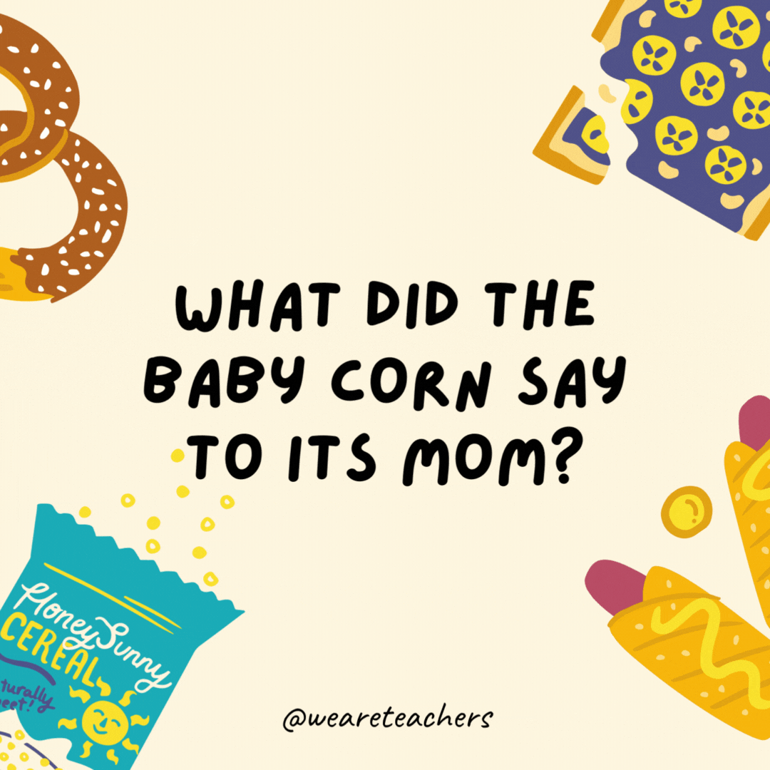39. What did the baby corn say to his mother?