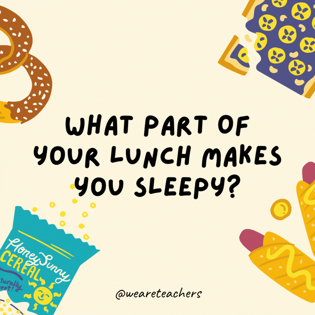 44. What part of your lunch makes you sleepy?