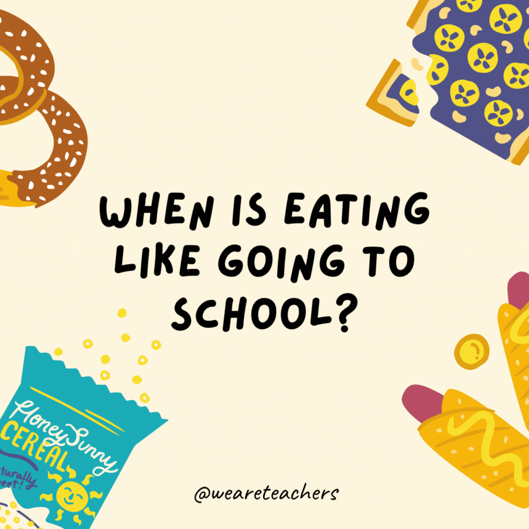 45. When is eating like going to school?
