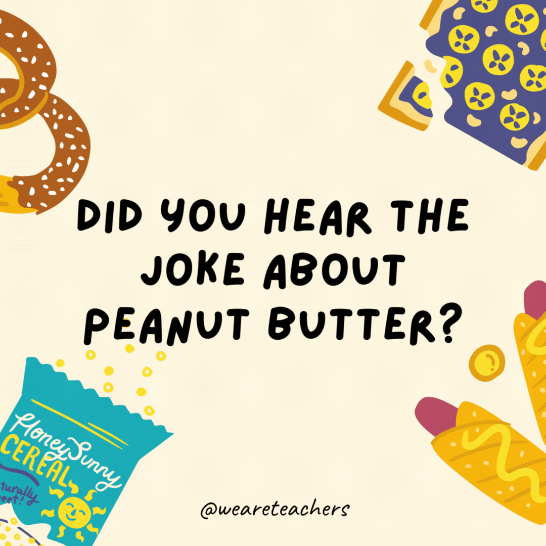 46. Did you hear the joke about peanut butter?