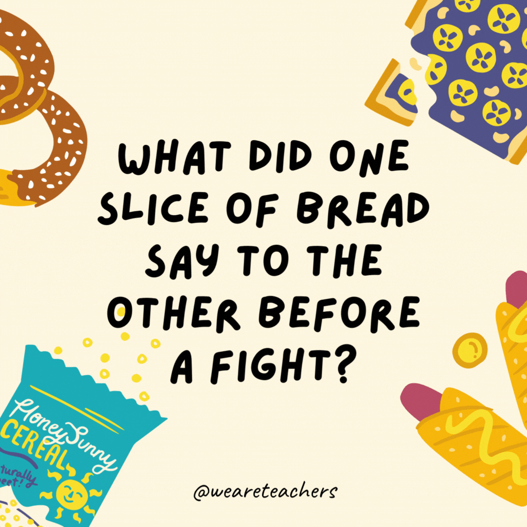7. What did one slice of bread say to the other before the fight?