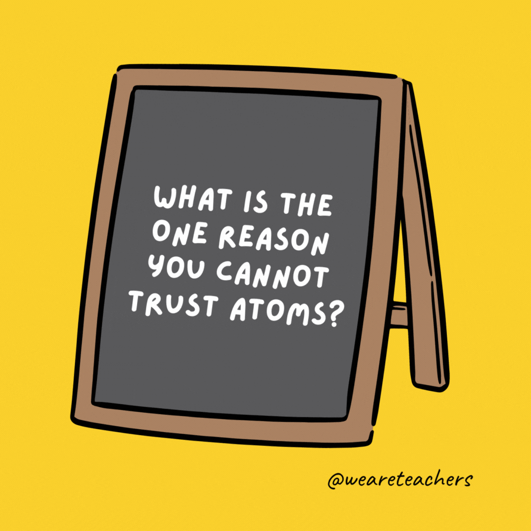 What is the one reason you cannot trust atoms? They make up everything.