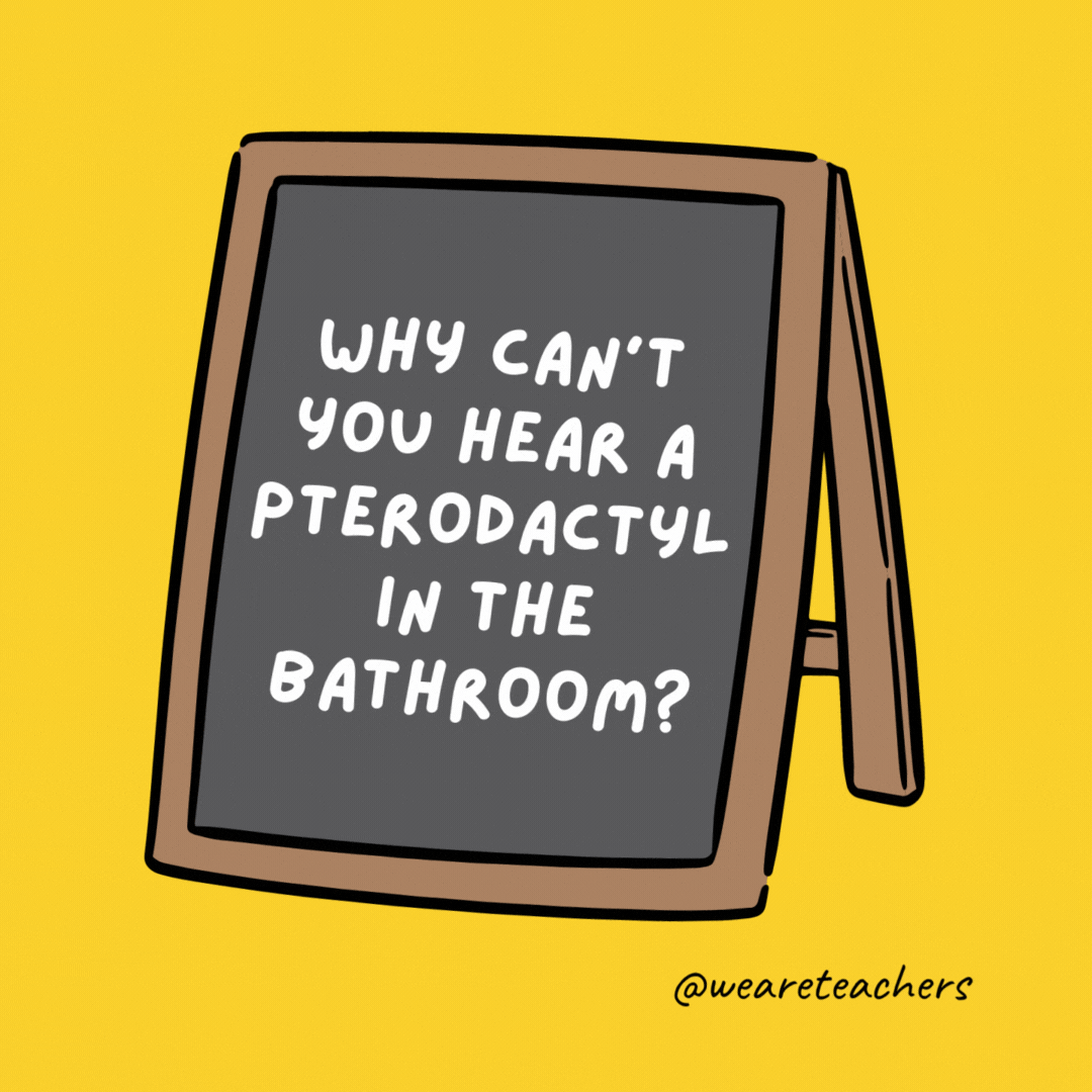Why can’t you hear a pterodactyl in the bathroom? Because it has a silent pee.