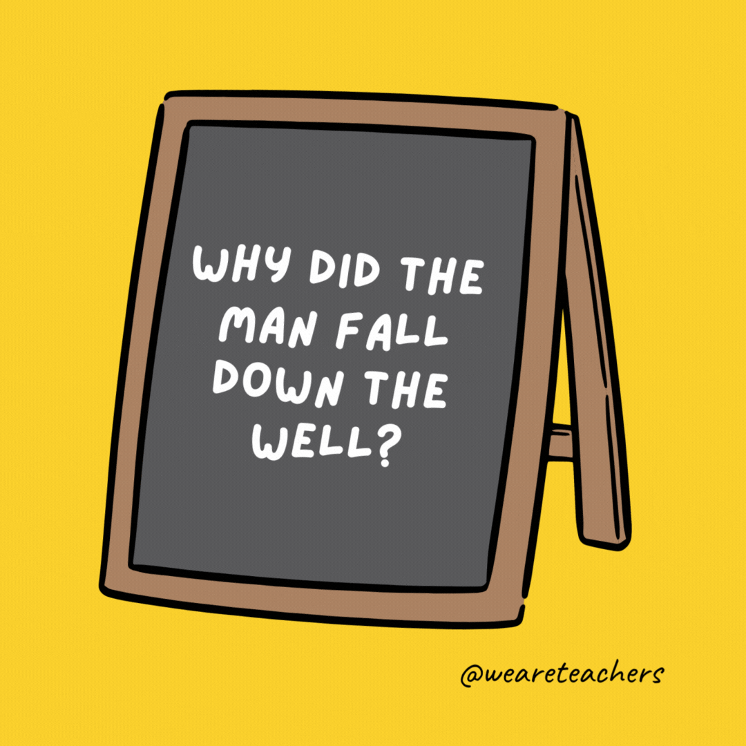Why did the man fall down the well? Because he couldn’t see that well.
