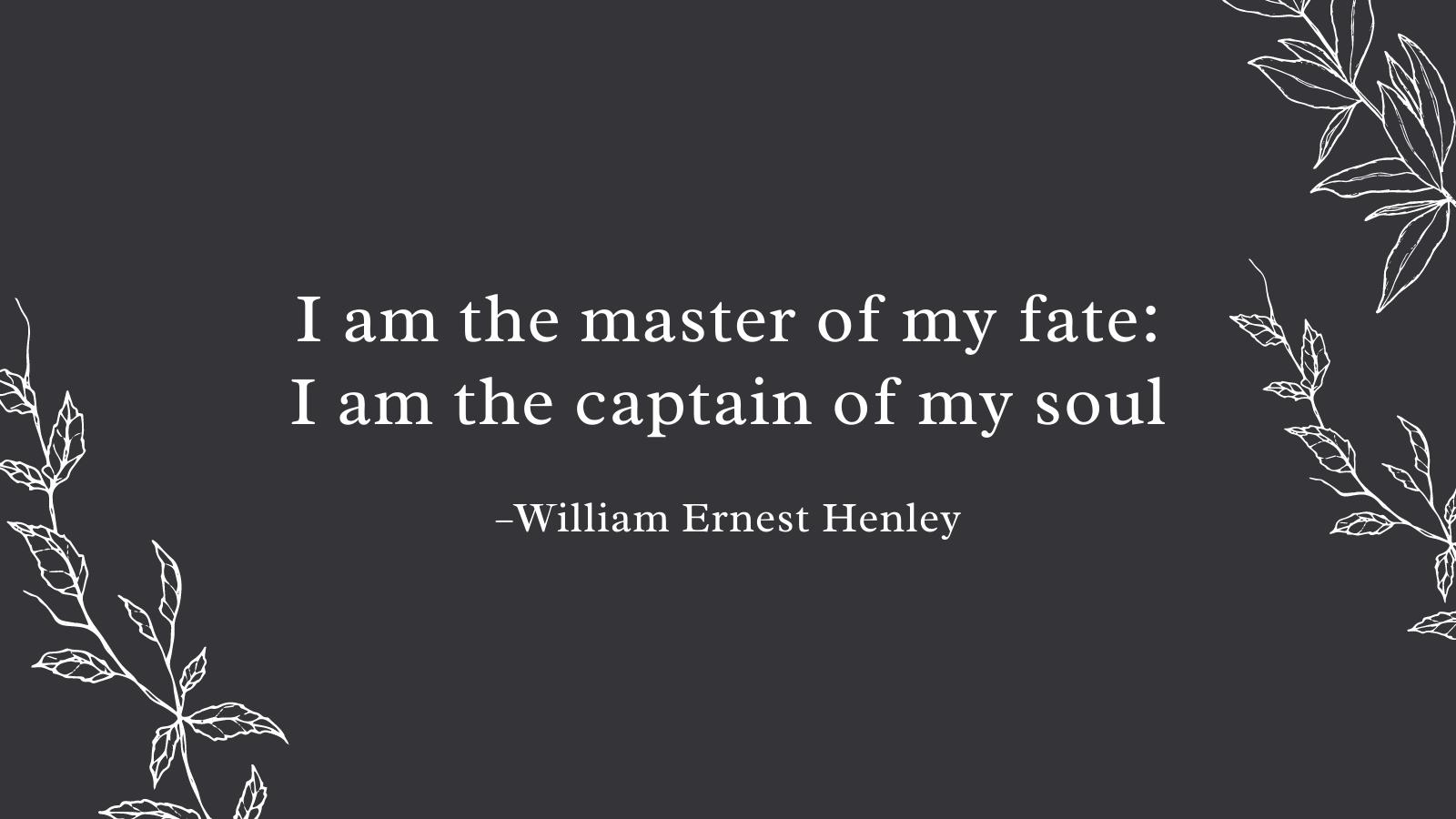 I am the master of my fate: I am the captain of my soul.