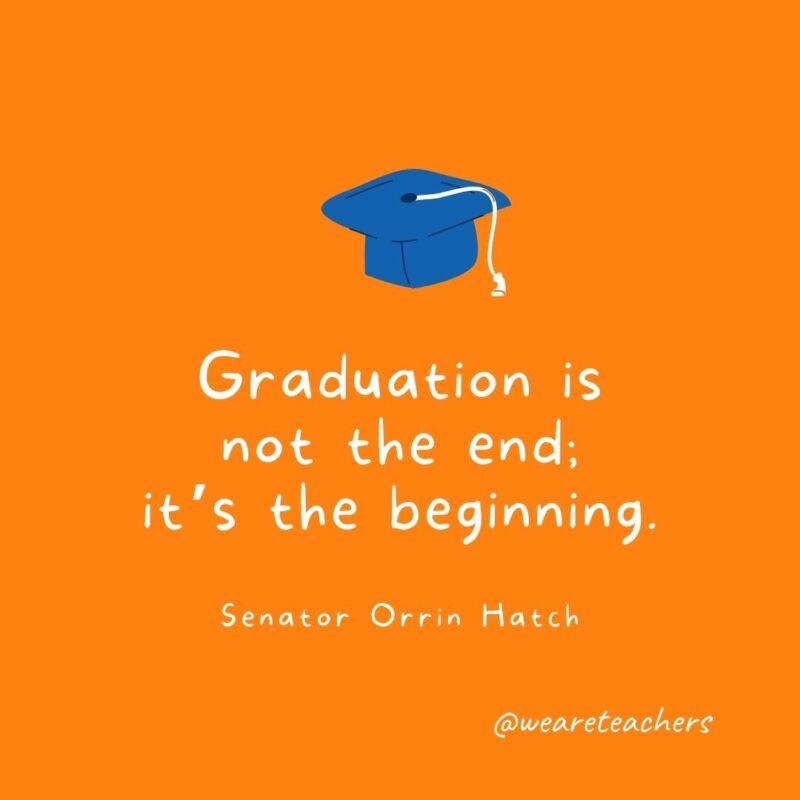 Graduation is not the end; it’s the beginning. —Senator Orrin Hatch
