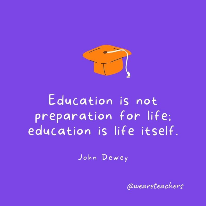 Education is not preparation for life; education is life itself. —John Dewey