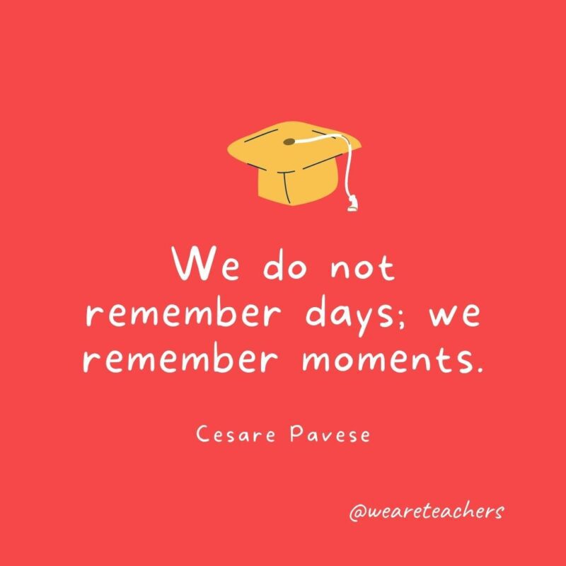 We do not remember days; we remember moments. —Cesare Pavese