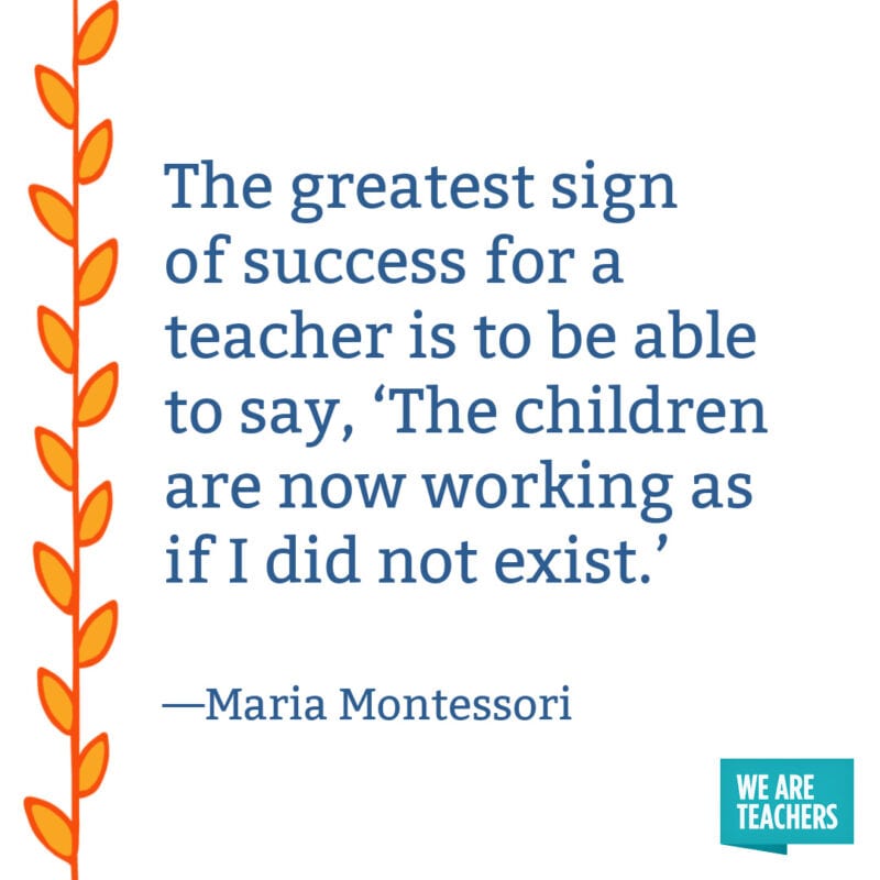 The greatest sign of success for a teacher is to be able to say, ‘The children are now working as if I did not exist.’ – Maria Montessori