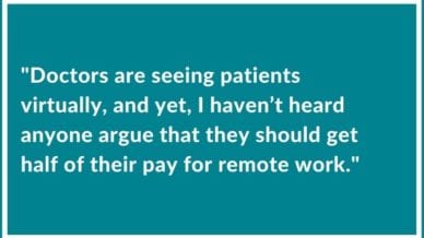 “Doctors are seeing patients virtually, but, I haven’t heard anyone argue about getting half of their pay for remote work.”