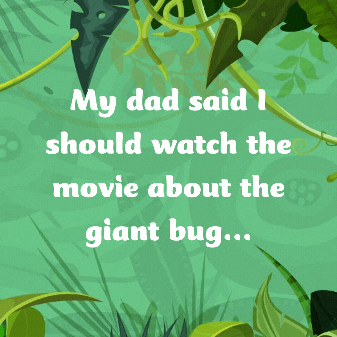 My dad said I should watch the movie about the giant bug...