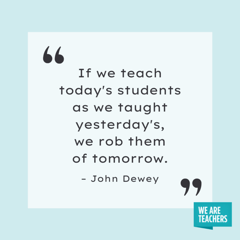 If we teach today's students as we taught yesterday, we rob them of tomorrow