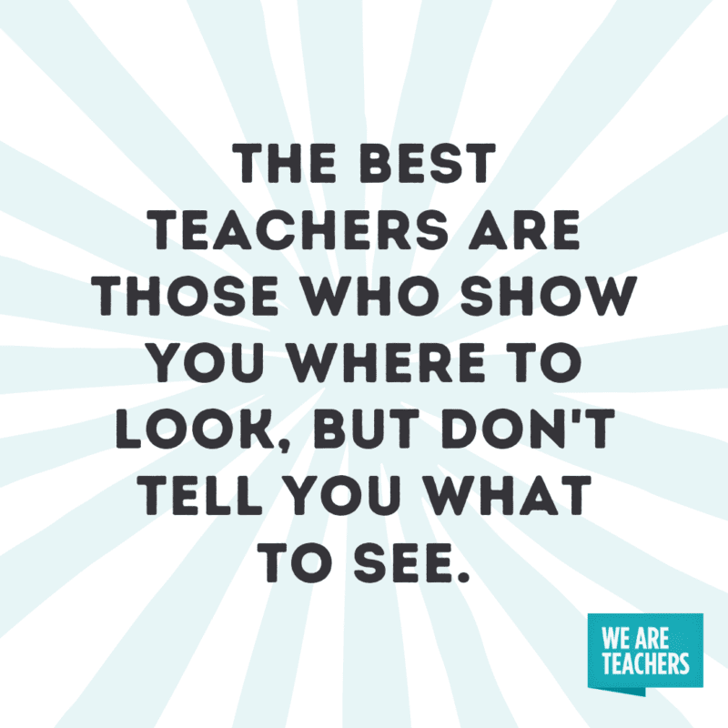 The best teachers are those who show you where to look, but don't tell you what to see