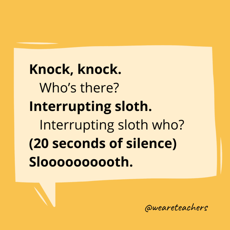 Knock, knock. Who’s there? Interrupting sloth. Interrupting sloth who? (20 seconds of silence) Sloooooooooth.
