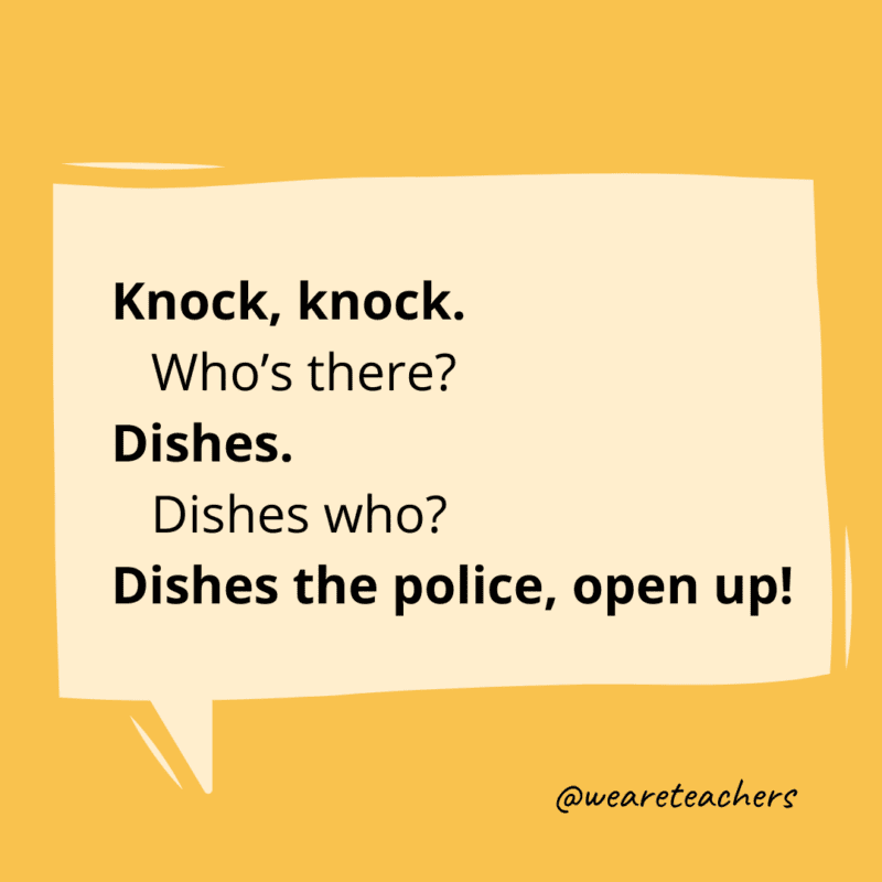 Knock, knock. Who’s there? Dishes. Dishes who? Dishes the police, open up!