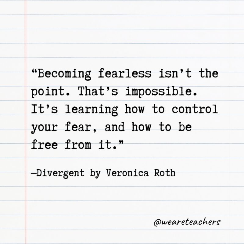 "Becoming fearless isn't the point. That's impossible. It's learning how to control your fear, and how to be free from it." —Divergent by Veronica Roth